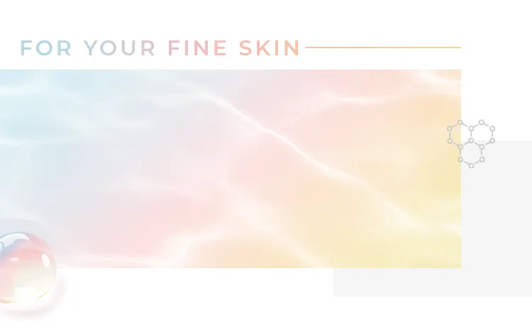 FOR YOUR FINE SKIN