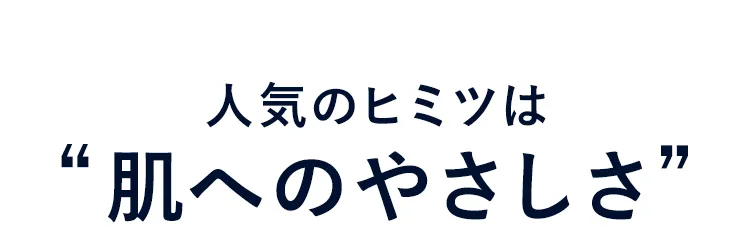 人気のヒミツは肌へのやさしさ