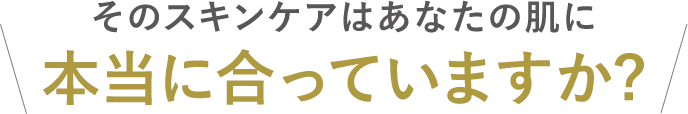 そのスキンケアはあなたの肌に本当にあっていますか?
