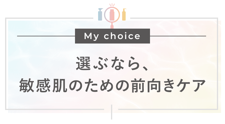 選ぶなら、敏感肌のための前向きケア
    