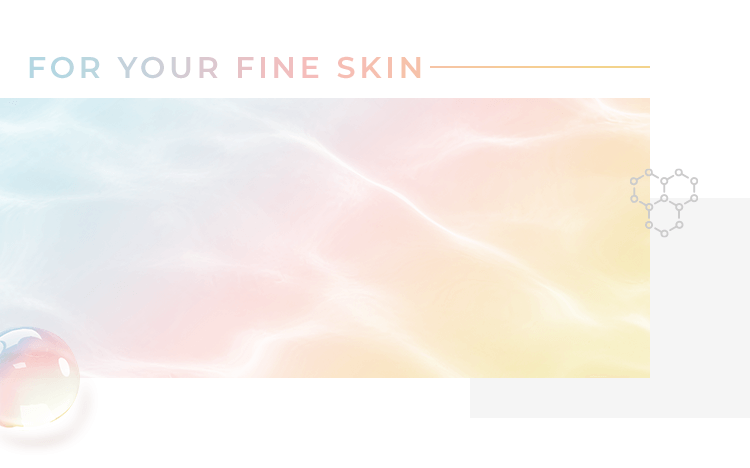 FOR YOUR FINE SKIN