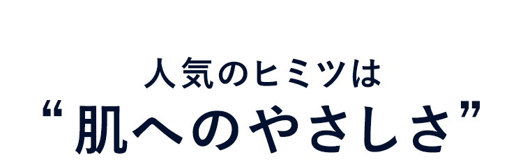 人気のヒミツは肌へのやさしさ