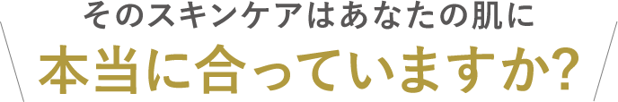 そのスキンケアはあなたの肌に本当にあっていますか？
